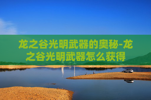 龙之谷光明武器的奥秘-龙之谷光明武器怎么获得