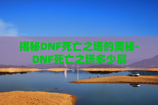 揭秘DNF死亡之塔的奥秘-DNF死亡之塔多少层
