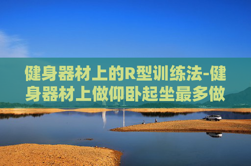 健身器材上的R型训练法-健身器材上做仰卧起坐最多做多少个
