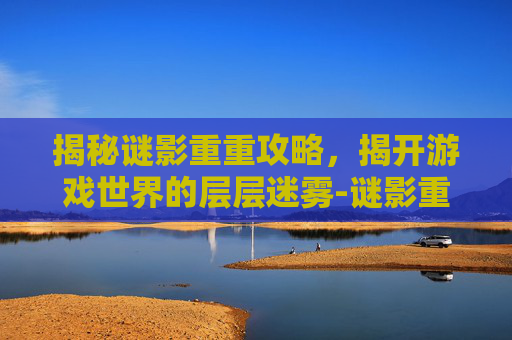 揭秘谜影重重攻略,揭开游戏世界的层层迷雾-谜影重重游戏 揭秘谜影重重攻略,揭开游戏世界的层层迷雾-谜影重重游戏