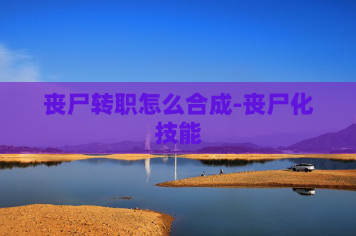 丧尸转职怎么合成-丧尸化技能 丧尸转职怎么合成-丧尸化技能