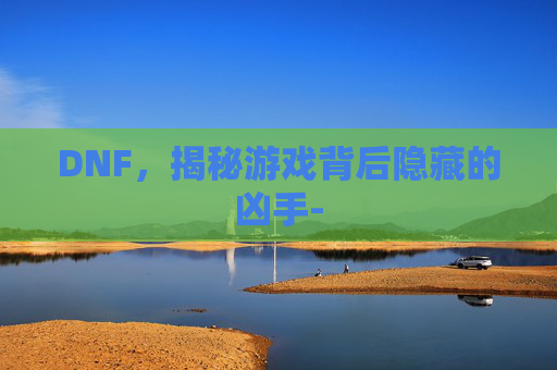 DNF,揭秘游戏背后隐藏的凶手- DNF,揭秘游戏背后隐藏的凶手-