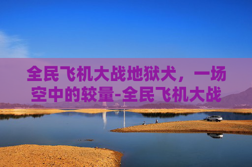 全民飞机大战地狱犬，一场空中的较量-全民飞机大战地狱犬怎么打