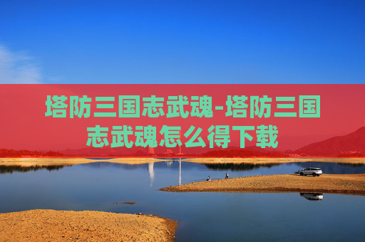 塔防三国志武魂-塔防三国志武魂怎么得下载 塔防三国志武魂-塔防三国志武魂怎么得下载