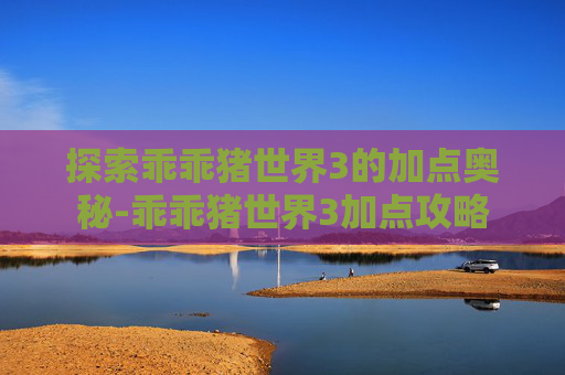 探索乖乖猪世界3的加点奥秘-乖乖猪世界3加点攻略