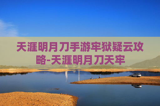 天涯明月刀手游牢狱疑云攻略-天涯明月刀天牢