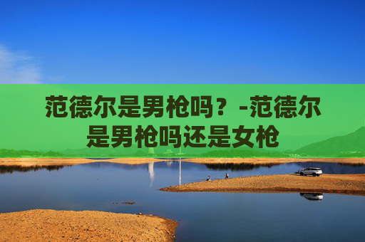 范德尔是男枪吗？-范德尔是男枪吗还是女枪