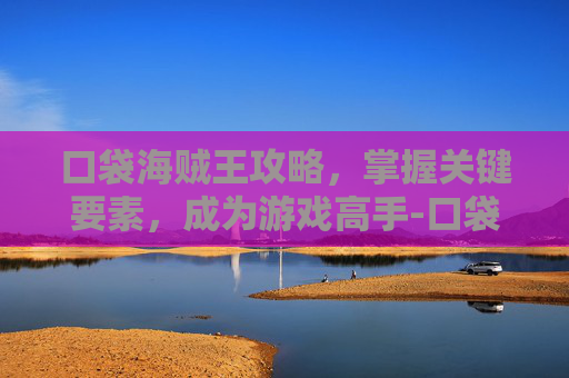 口袋海贼王攻略，掌握关键要素，成为游戏高手-口袋海贼王吧
