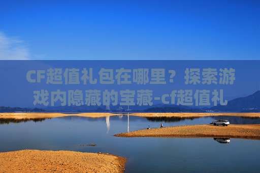 CF超值礼包在哪里?探索游戏内隐藏的宝藏-cf超值礼包在哪里领 CF超值礼包在哪里?探索游戏内隐藏的宝藏-cf超值礼包在哪里领