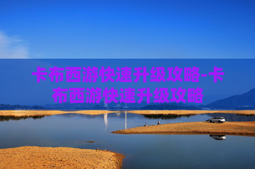 卡布西游快速升级攻略-卡布西游快速升级攻略