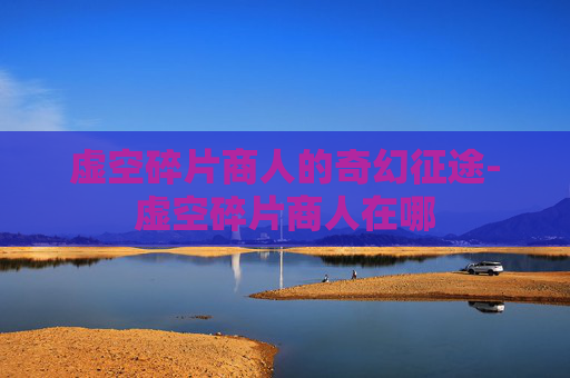 虚空碎片商人的奇幻征途-虚空碎片商人在哪