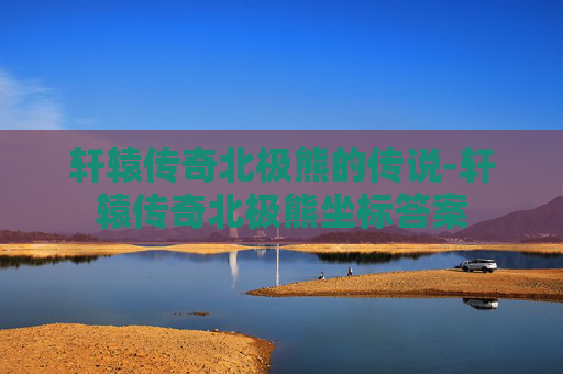 轩辕传奇北极熊的传说-轩辕传奇北极熊坐标答案