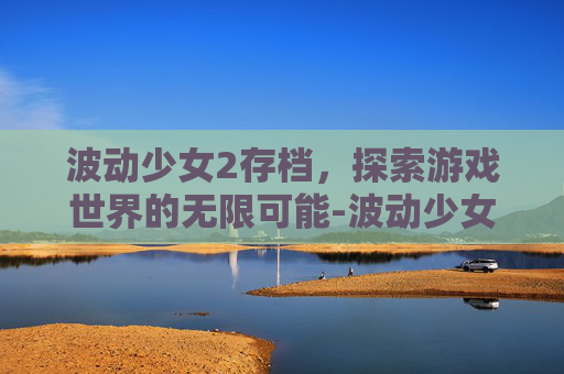 波动少女2存档，探索游戏世界的无限可能-波动少女2存档版最新版本更新内容介绍