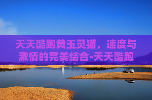 天天酷跑黄玉灵猫,速度与激情的完美结合-天天酷跑黄玉灵猫怎么合成 天天酷跑黄玉灵猫,速度与激情的完美结合-天天酷跑黄玉灵猫怎么合成