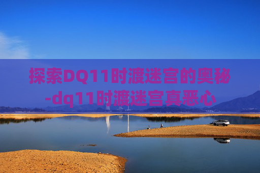探索DQ11时渡迷宫的奥秘-dq11时渡迷宫真恶心 探索DQ11时渡迷宫的奥秘-dq11时渡迷宫真恶心