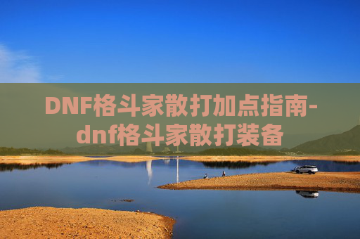 DNF格斗家散打加点指南-dnf格斗家散打装备 DNF格斗家散打加点指南-dnf格斗家散打装备