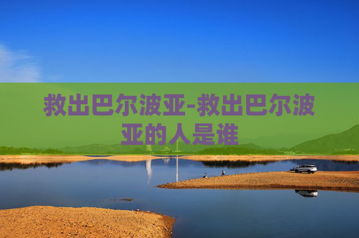 救出巴尔波亚-救出巴尔波亚的人是谁