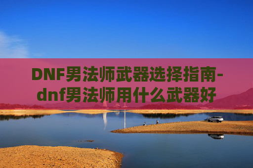 DNF男法师武器选择指南-dnf男法师用什么武器好