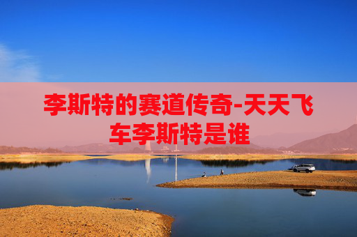 李斯特的赛道传奇-天天飞车李斯特是谁 李斯特的赛道传奇-天天飞车李斯特是谁