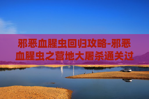 邪恶血腥虫回归攻略-邪恶血腥虫之营地大屠杀通关过程第五关 邪恶血腥虫回归攻略-邪恶血腥虫之营地大屠杀通关过程第五关
