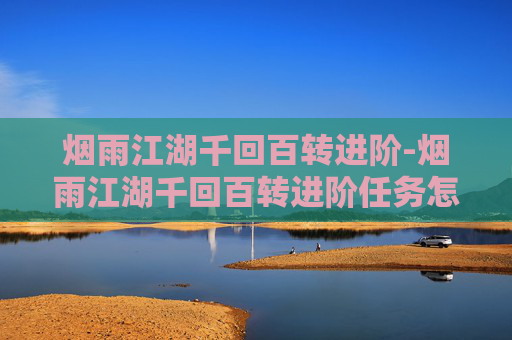 烟雨江湖千回百转进阶-烟雨江湖千回百转进阶任务怎么做