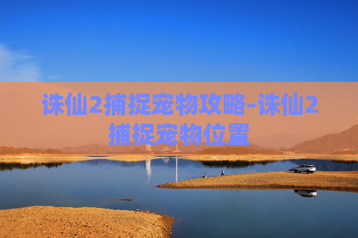 诛仙2捕捉宠物攻略-诛仙2捕捉宠物位置