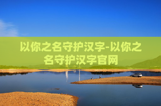 以你之名守护汉字-以你之名守护汉字官网