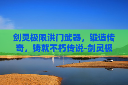 剑灵极限洪门武器，锻造传奇，铸就不朽传说-剑灵极限洪门武器怎么获得