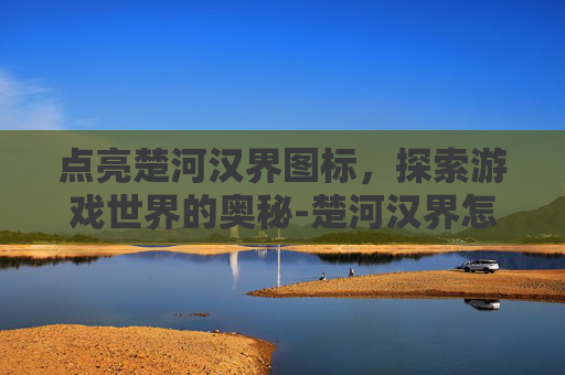 点亮楚河汉界图标，探索游戏世界的奥秘-楚河汉界怎么玩