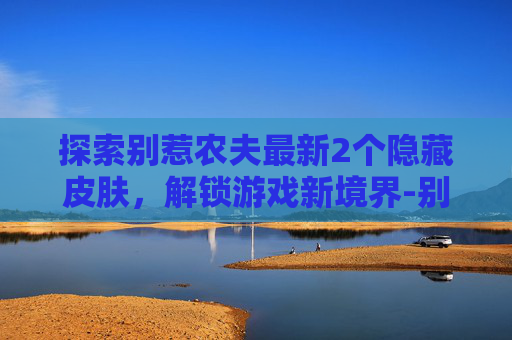 探索别惹农夫最新2个隐藏皮肤，解锁游戏新境界-别惹农夫最新100个隐藏皮肤