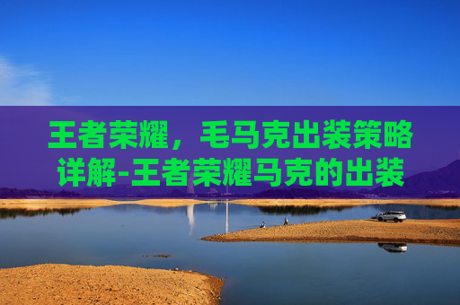 王者荣耀，毛马克出装策略详解-王者荣耀马克的出装