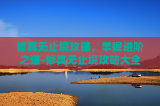 修真无止境攻略,掌握进阶之道-修真无止境攻略大全 修真无止境攻略,掌握进阶之道-修真无止境攻略大全