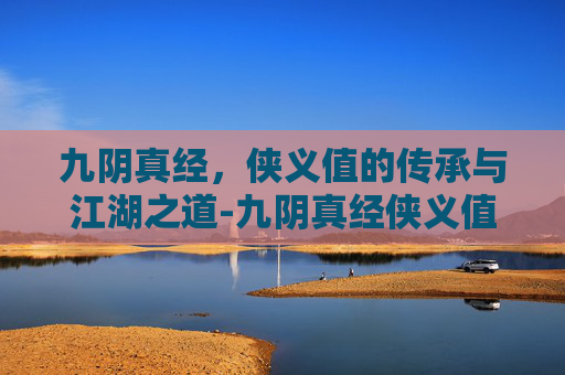 九阴真经,侠义值的传承与江湖之道-九阴真经侠义值 九阴真经,侠义值的传承与江湖之道-九阴真经侠义值