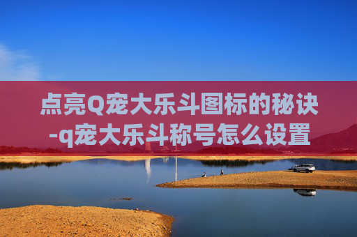 点亮Q宠大乐斗图标的秘诀-q宠大乐斗称号怎么设置
