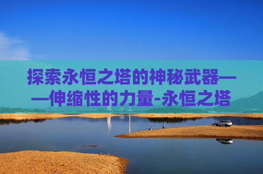 探索永恒之塔的神秘武器——伸缩性的力量-永恒之塔伸缩武器有哪些 探索永恒之塔的神秘武器——伸缩性的力量-永恒之塔伸缩武器有哪些