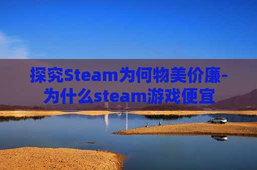 探究Steam为何物美价廉-为什么steam游戏便宜