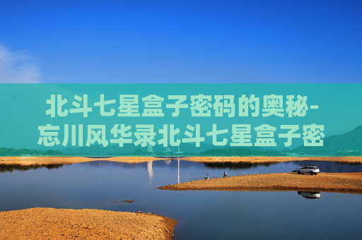 北斗七星盒子密码的奥秘-忘川风华录北斗七星盒子密码