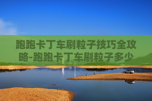 跑跑卡丁车刷粒子技巧全攻略-跑跑卡丁车刷粒子多少钱 跑跑卡丁车刷粒子技巧全攻略-跑跑卡丁车刷粒子多少钱