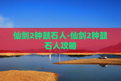 仙剑2钟鼓石人-仙剑2钟鼓石人攻略