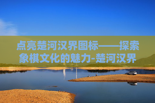 点亮楚河汉界图标——探索象棋文化的魅力-楚河汉界关了以后还能玩吗