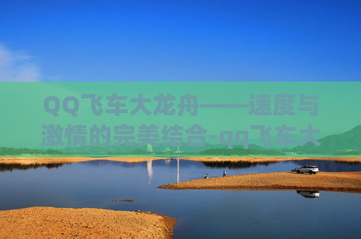 QQ飞车大龙舟——速度与激情的完美结合-qq飞车大龙舟怎么获得
