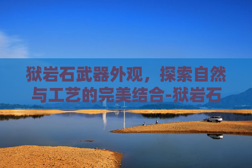 狱岩石武器外观，探索自然与工艺的完美结合-狱岩石武器外观大全