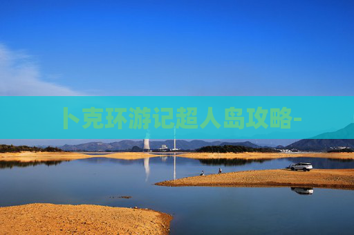卜克环游记超人岛攻略- 卜克环游记超人岛攻略-