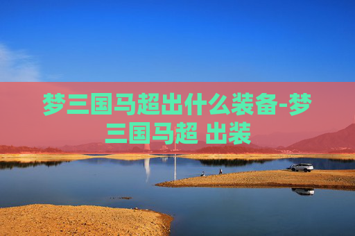 梦三国马超出什么装备-梦三国马超 出装