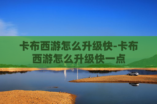 卡布西游怎么升级快-卡布西游怎么升级快一点 卡布西游怎么升级快-卡布西游怎么升级快一点