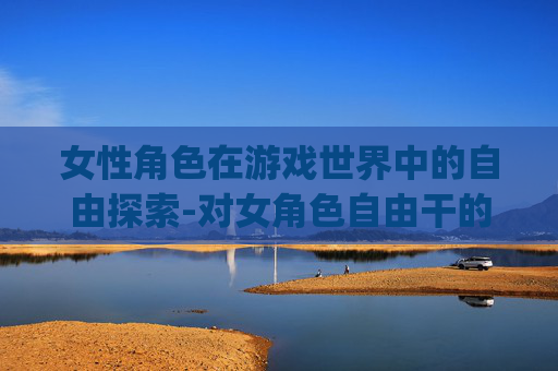 女性角色在游戏世界中的自由探索-对女角色自由干的游戏rpg 女性角色在游戏世界中的自由探索-对女角色自由干的游戏rpg