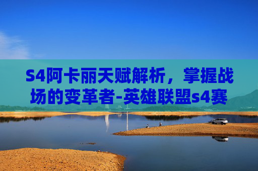 S4阿卡丽天赋解析，掌握战场的变革者-英雄联盟s4赛季阿卡丽天赋符文