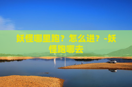 妖怪哪里跑？怎么进？-妖怪跑哪去