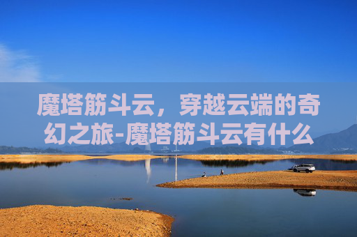 魔塔筋斗云,穿越云端的奇幻之旅-魔塔筋斗云有什么用 魔塔筋斗云,穿越云端的奇幻之旅-魔塔筋斗云有什么用