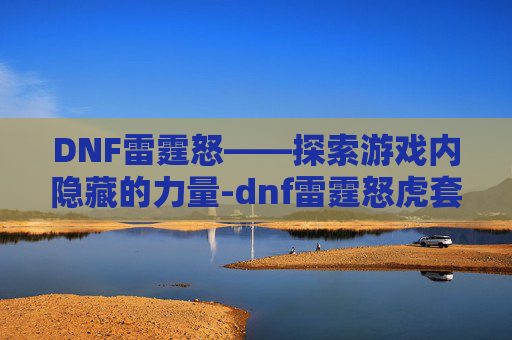 DNF雷霆怒——探索游戏内隐藏的力量-dnf雷霆怒虎套装 DNF雷霆怒——探索游戏内隐藏的力量-dnf雷霆怒虎套装